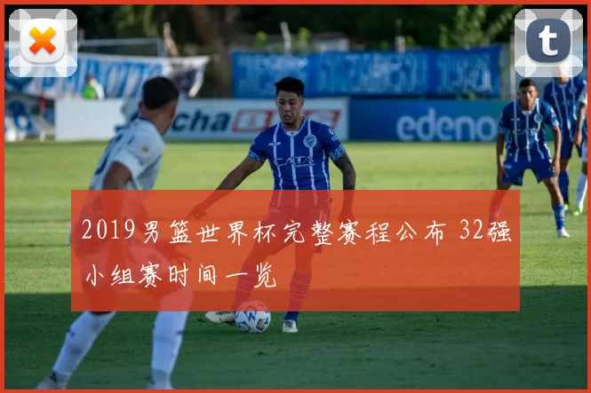 2019男篮世界杯完整赛程公布 32强小组赛时间一览