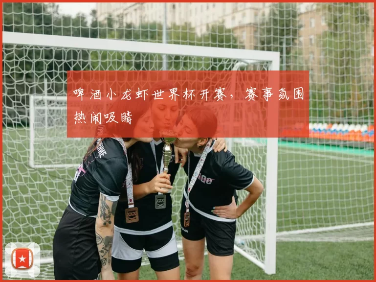 啤酒小龙虾世界杯开赛,赛事氛围热闹吸睛