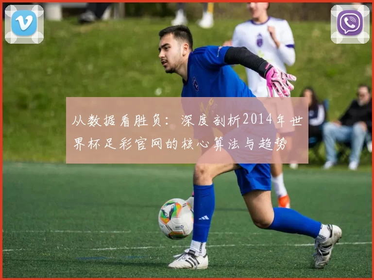 从数据看胜负:深度剖析2014年世界杯足彩官网的核心算法与趋势