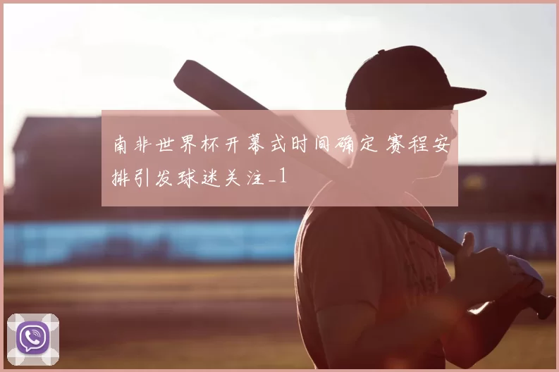 南非世界杯开幕式时间确定 赛程安排引发球迷关注_1