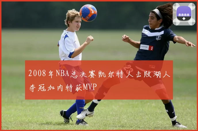 2008年NBA总决赛凯尔特人击败湖人夺冠加内特获MVP