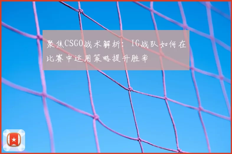 聚焦CSGO战术解析：IG战队如何在比赛中运用策略提升胜率