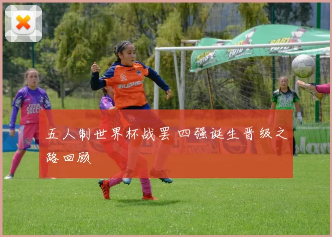 五人制世界杯战罢 四强诞生晋级之路回顾