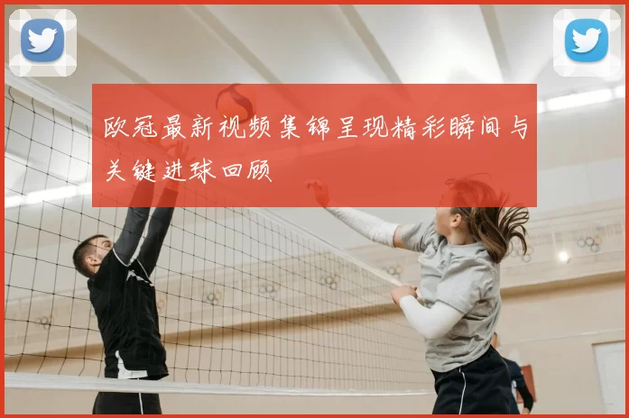 欧冠最新视频集锦呈现精彩瞬间与关键进球回顾