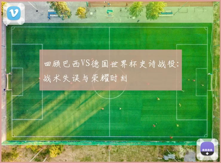 回顾巴西VS德国世界杯史诗战役:战术失误与荣耀时刻