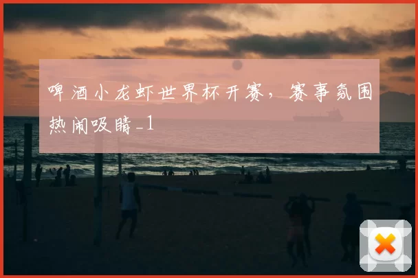 啤酒小龙虾世界杯开赛，赛事氛围热闹吸睛_1