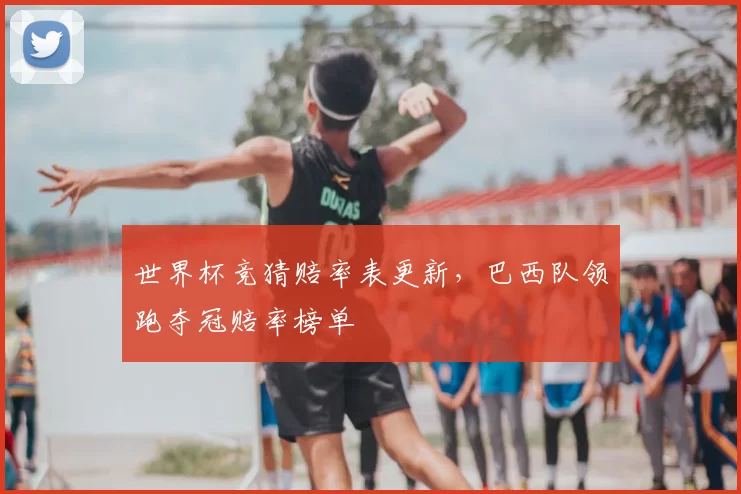 世界杯竞猜赔率表更新，巴西队领跑夺冠赔率榜单