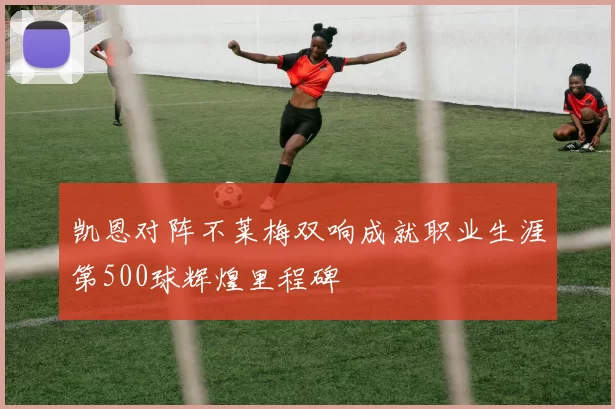 凯恩对阵不莱梅双响成就职业生涯第500球辉煌里程碑
