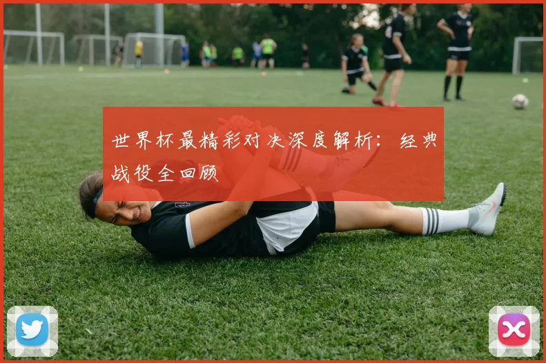 世界杯最精彩对决深度解析：经典战役全回顾