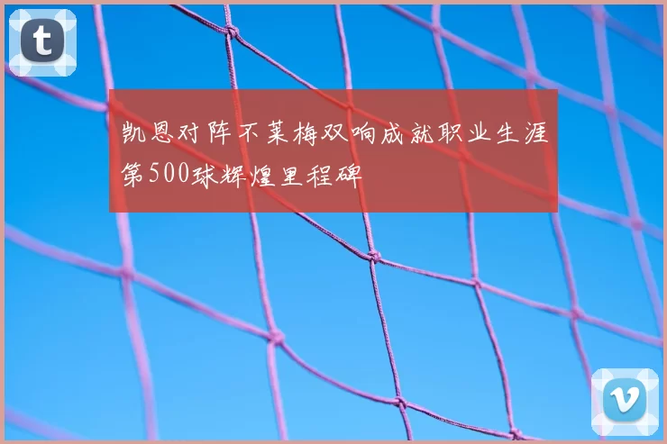 凯恩对阵不莱梅双响成就职业生涯第500球辉煌里程碑