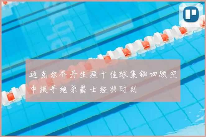 迈克尔乔丹生涯十佳球集锦回顾空中换手绝杀爵士经典时刻
