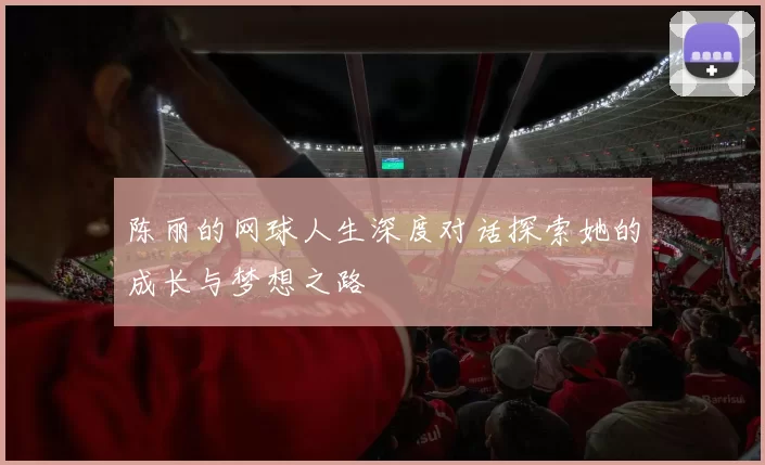 陈丽的网球人生深度对话探索她的成长与梦想之路