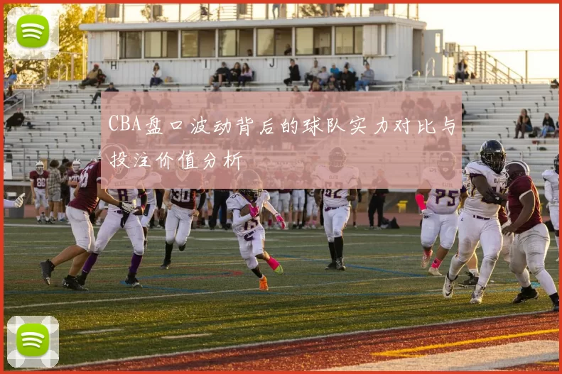 CBA盘口波动背后的球队实力对比与投注价值分析