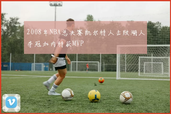 2008年NBA总决赛凯尔特人击败湖人夺冠加内特获MVP