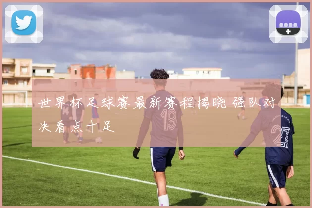 世界杯足球赛最新赛程揭晓 强队对决看点十足