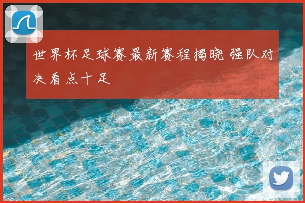 世界杯足球赛最新赛程揭晓 强队对决看点十足