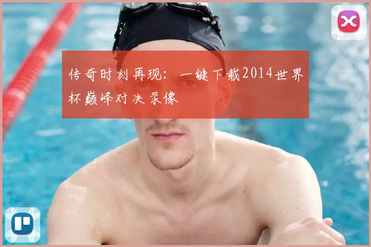 传奇时刻再现:一键下载2014世界杯巅峰对决录像
