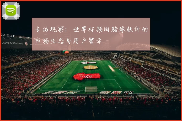 专访观察:世界杯期间赌球软件的市场生态与用户警示
