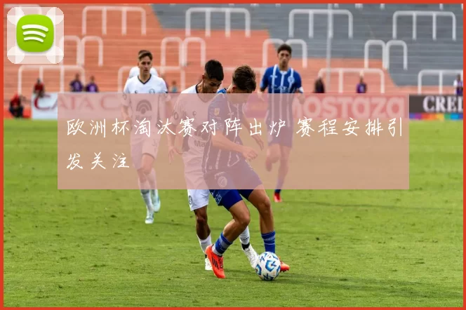 欧洲杯淘汰赛对阵出炉 赛程安排引发关注