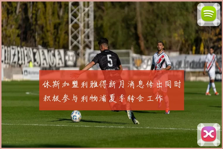 休斯加盟利雅得新月消息传出同时积极参与利物浦夏季转会工作