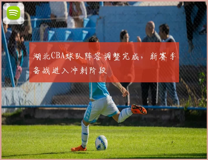 湖北CBA球队阵容调整完成，新赛季备战进入冲刺阶段