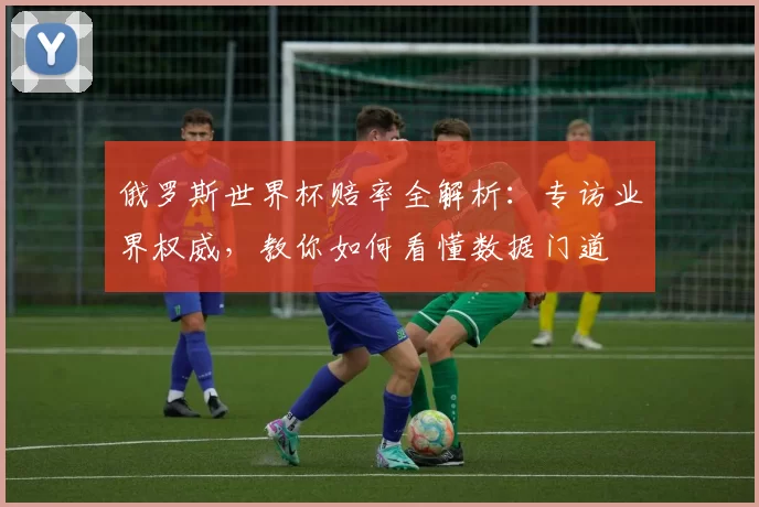 俄罗斯世界杯赔率全解析:专访业界权威,教你如何看懂数据门道