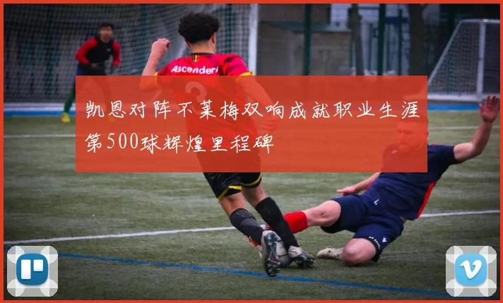 凯恩对阵不莱梅双响成就职业生涯第500球辉煌里程碑