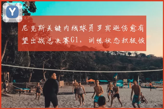 尼克斯关键内线球员罗宾逊伤愈有望出战总决赛G1,训练状态积极恢复中_NBA_骑士_马刺