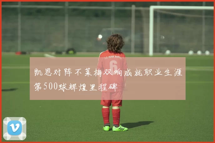 凯恩对阵不莱梅双响成就职业生涯第500球辉煌里程碑