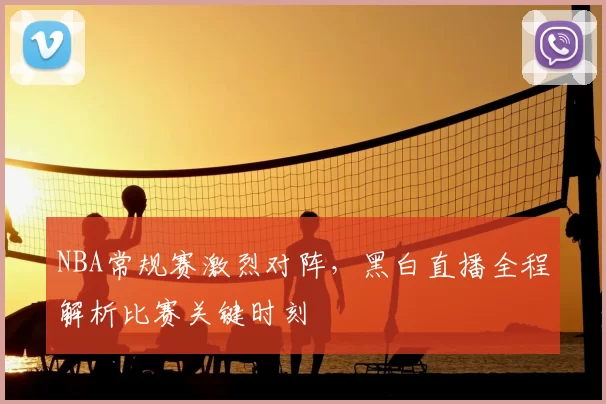 NBA常规赛激烈对阵，黑白直播全程解析比赛关键时刻