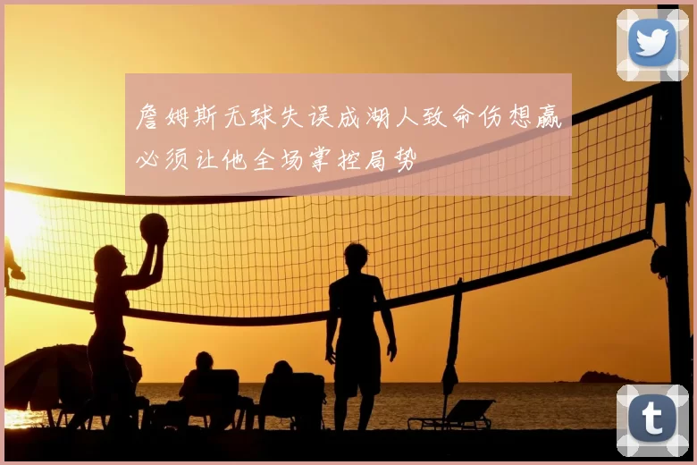 詹姆斯无球失误成湖人致命伤想赢必须让他全场掌控局势