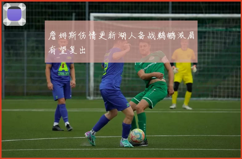 詹姆斯伤情更新湖人备战鹈鹕浓眉有望复出