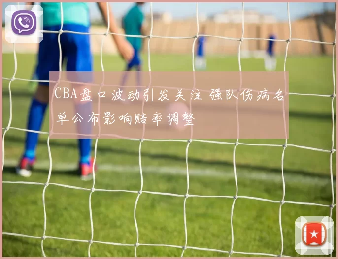 CBA盘口波动引发关注 强队伤病名单公布影响赔率调整