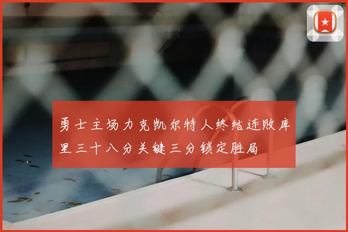 勇士主场力克凯尔特人终结连败库里三十八分关键三分锁定胜局