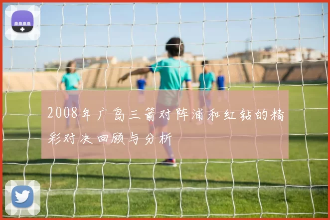 2008年广岛三箭对阵浦和红钻的精彩对决回顾与分析