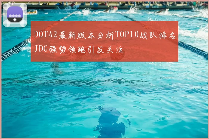 DOTA2最新版本分析TOP10战队排名JDG强势领跑引发关注