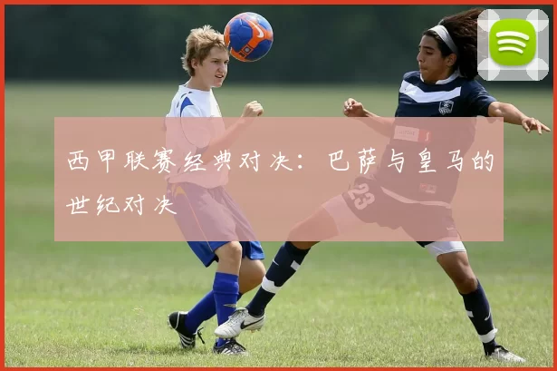 西甲联赛经典对决：巴萨与皇马的世纪对决