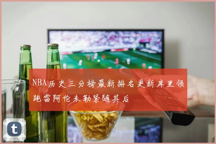 NBA历史三分榜最新排名更新库里领跑雷阿伦米勒紧随其后