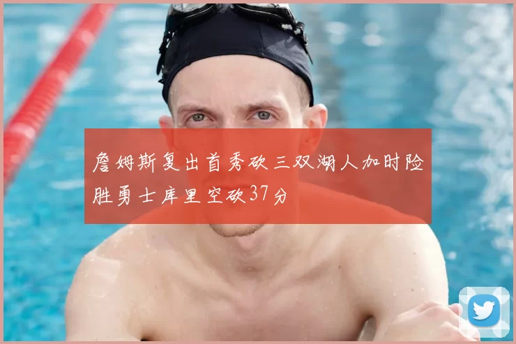 詹姆斯复出首秀砍三双湖人加时险胜勇士库里空砍37分