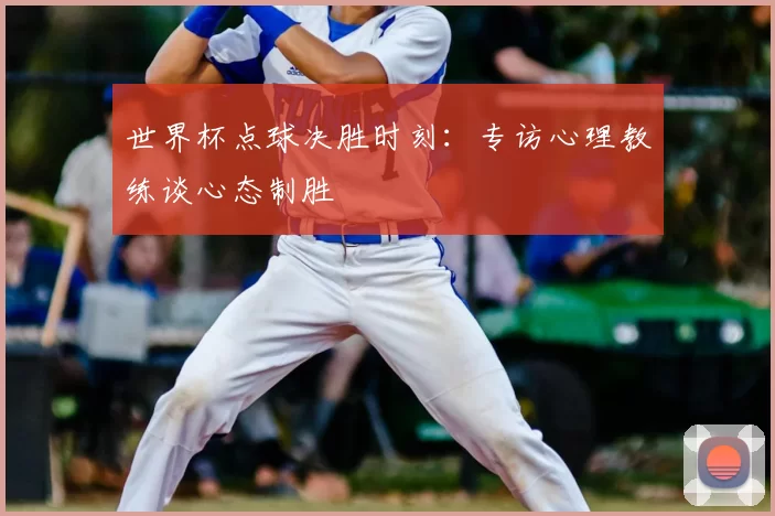 世界杯点球决胜时刻:专访心理教练谈心态制胜