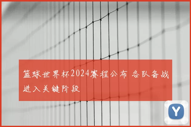 篮球世界杯2024赛程公布 各队备战进入关键阶段