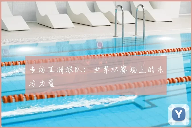 专访亚洲球队:世界杯赛场上的东方力量