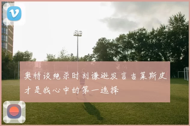 奥特谈绝杀时刻谦逊发言吉莱斯皮才是我心中的第一选择