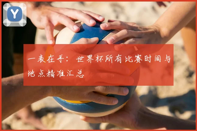 一表在手：世界杯所有比赛时间与地点精准汇总