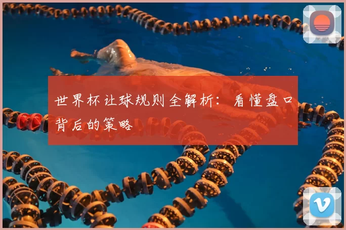 世界杯让球规则全解析:看懂盘口背后的策略