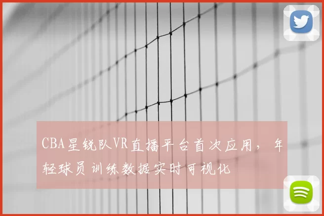 CBA星锐队VR直播平台首次应用,年轻球员训练数据实时可视化