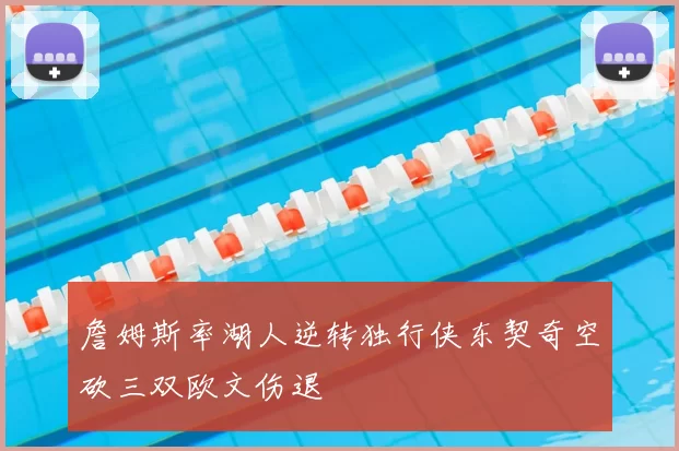 詹姆斯率湖人逆转独行侠东契奇空砍三双欧文伤退