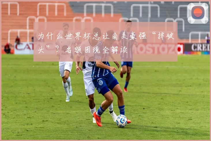 为什么世界杯总让南美豪强“挤破头”?名额困境全解读